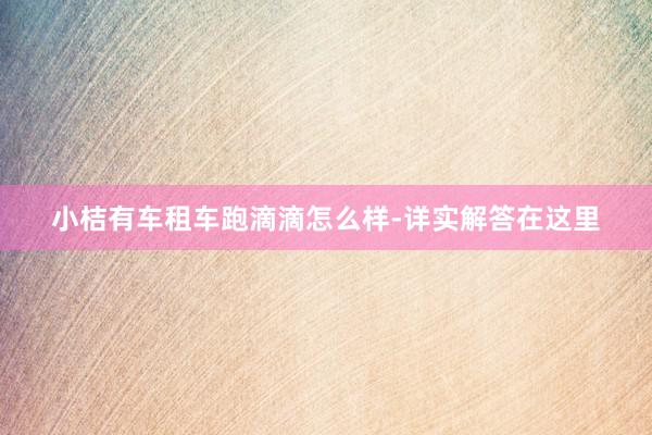 小桔有车租车跑滴滴怎么样-详实解答在这里