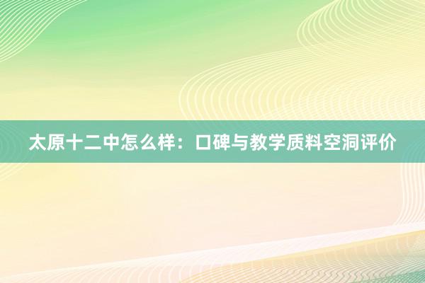 太原十二中怎么样：口碑与教学质料空洞评价