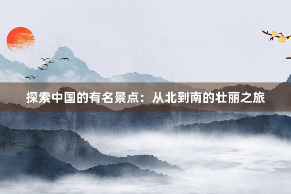 探索中国的有名景点：从北到南的壮丽之旅