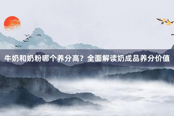牛奶和奶粉哪个养分高？全面解读奶成品养分价值