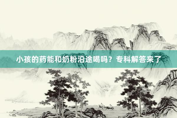 小孩的药能和奶粉沿途喝吗？专科解答来了