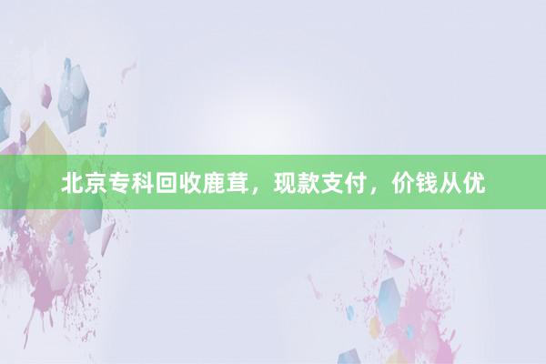 北京专科回收鹿茸，现款支付，价钱从优